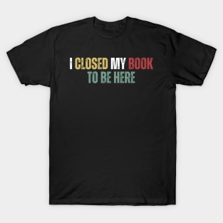 I Closed My Book To Be Here T-Shirt